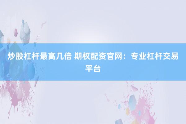炒股杠杆最高几倍 期权配资官网：专业杠杆交易平台