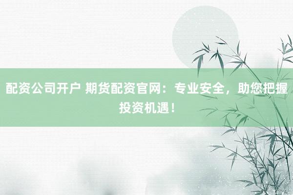 配资公司开户 期货配资官网:专业安全,助您把握投资机遇!