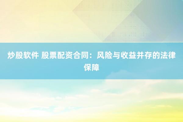 炒股软件 股票配资合同：风险与收益并存的法律保障