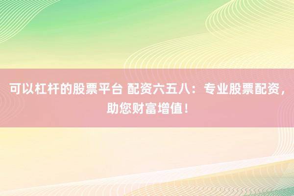 可以杠杆的股票平台 配资六五八：专业股票配资，助您财富增值！