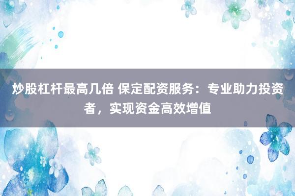 炒股杠杆最高几倍 保定配资服务：专业助力投资者，实现资金高效增值