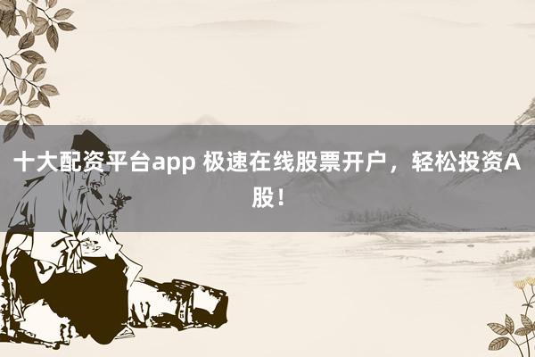十大配资平台app 极速在线股票开户，轻松投资A股！