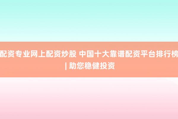 配资专业网上配资炒股 中国十大靠谱配资平台排行榜 | 助您稳健投资