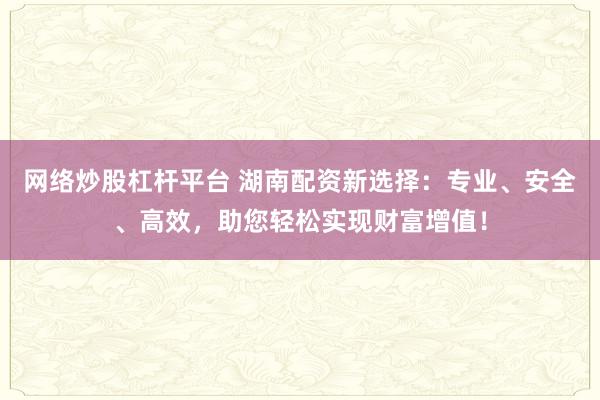 网络炒股杠杆平台 湖南配资新选择：专业、安全、高效，助您轻松实现财富增值！