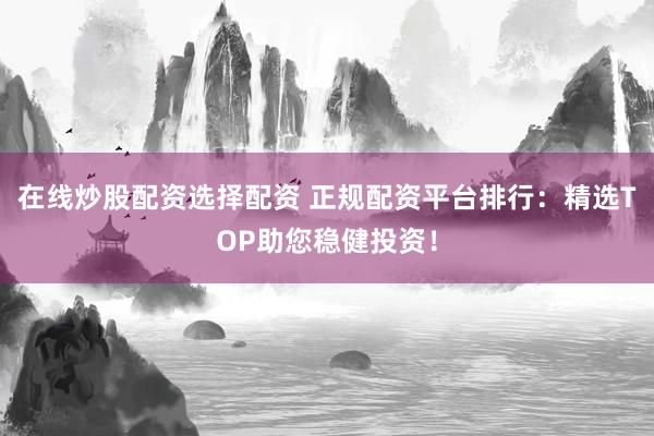 在线炒股配资选择配资 正规配资平台排行：精选TOP助您稳健投资！