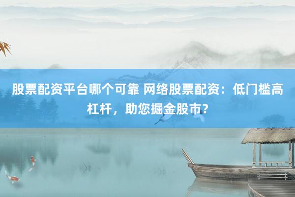 股票配资平台哪个可靠 网络股票配资：低门槛高杠杆，助您掘金股市？