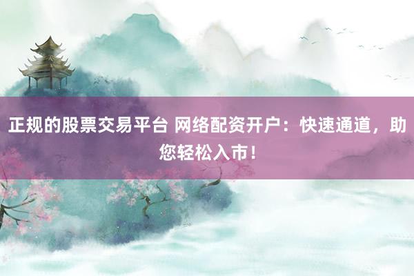 正规的股票交易平台 网络配资开户：快速通道，助您轻松入市！