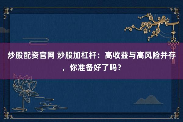 炒股配资官网 炒股加杠杆:高收益与高风险并存,你准备好了吗?