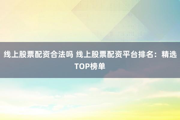 线上股票配资合法吗 线上股票配资平台排名:精选TOP榜单