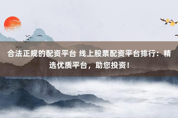 合法正规的配资平台 线上股票配资平台排行：精选优质平台，助您投资！