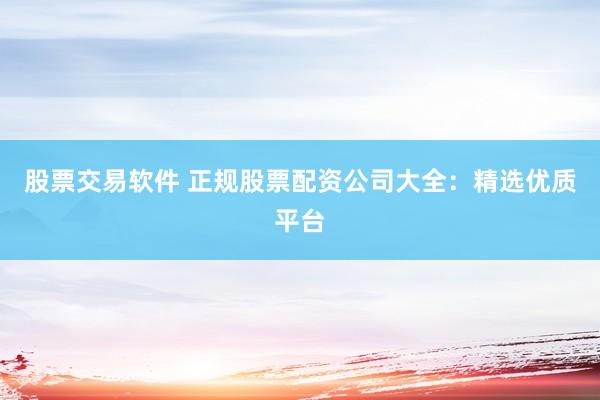 股票交易软件 正规股票配资公司大全:精选优质平台