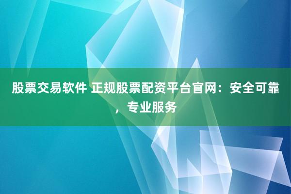 股票交易软件 正规股票配资平台官网:安全可靠,专业服务