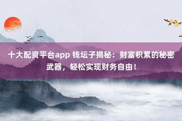 十大配资平台app 钱坛子揭秘：财富积累的秘密武器，轻松实现财务自由！