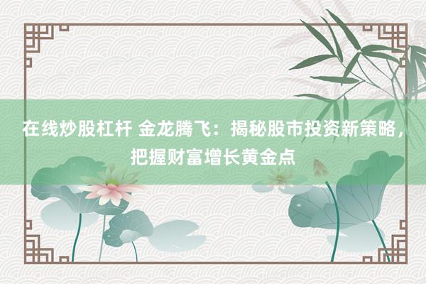 在线炒股杠杆 金龙腾飞:揭秘股市投资新策略,把握财富增长黄金点
