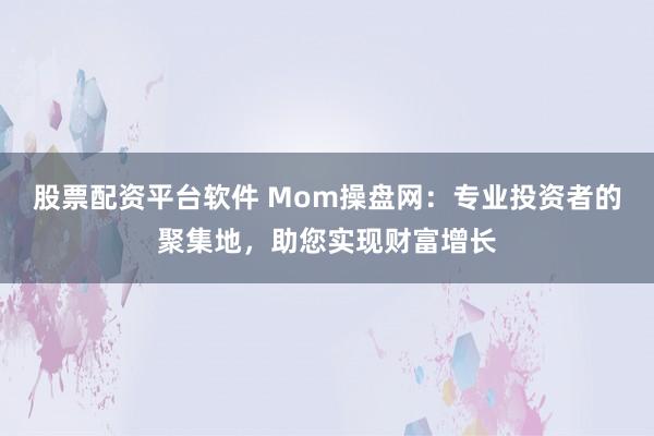 股票配资平台软件 Mom操盘网：专业投资者的聚集地，助您实现财富增长