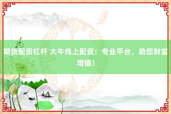 期货配资杠杆 大牛线上配资:专业平台,助您财富增值!