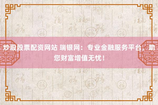 炒股股票配资网站 瑞银网:专业金融服务平台,助您财富增值无忧!