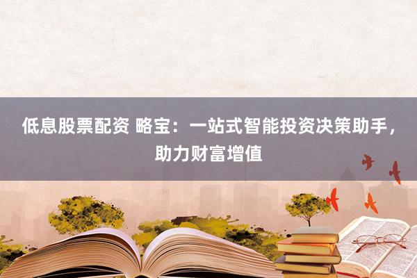低息股票配资 略宝：一站式智能投资决策助手，助力财富增值