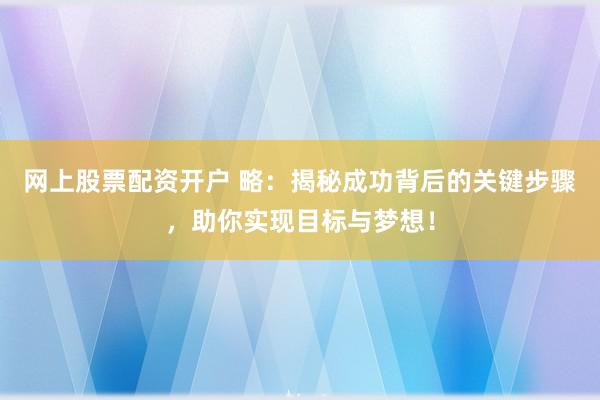 网上股票配资开户 略：揭秘成功背后的关键步骤，助你实现目标与梦想！