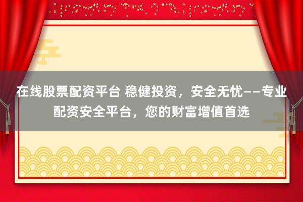 在线股票配资平台 稳健投资，安全无忧——专业配资安全平台，您的财富增值首选