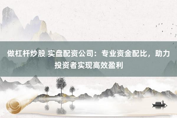 做杠杆炒股 实盘配资公司:专业资金配比,助力投资者实现高效盈利