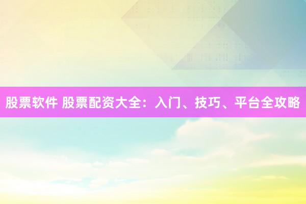 股票软件 股票配资大全：入门、技巧、平台全攻略