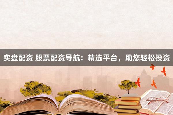 实盘配资 股票配资导航：精选平台，助您轻松投资