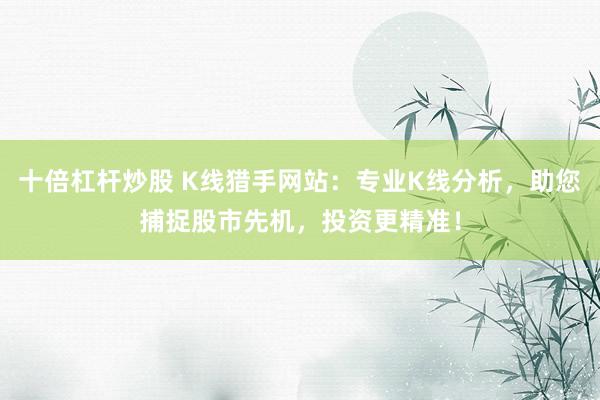 十倍杠杆炒股 K线猎手网站：专业K线分析，助您捕捉股市先机，投资更精准！
