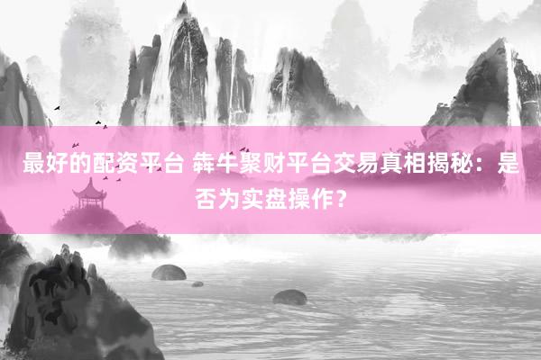 最好的配资平台 犇牛聚财平台交易真相揭秘：是否为实盘操作？