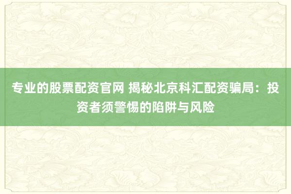 专业的股票配资官网 揭秘北京科汇配资骗局：投资者须警惕的陷阱与风险