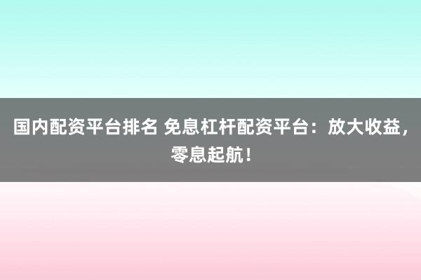 国内配资平台排名 免息杠杆配资平台：放大收益，零息起航！
