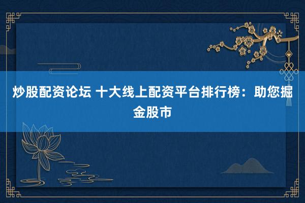 炒股配资论坛 十大线上配资平台排行榜：助您掘金股市