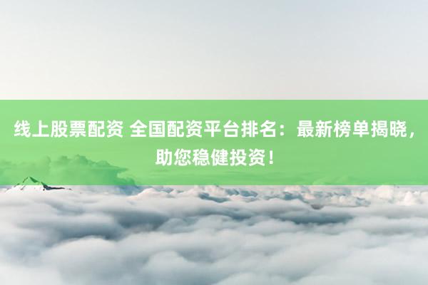 线上股票配资 全国配资平台排名：最新榜单揭晓，助您稳健投资！