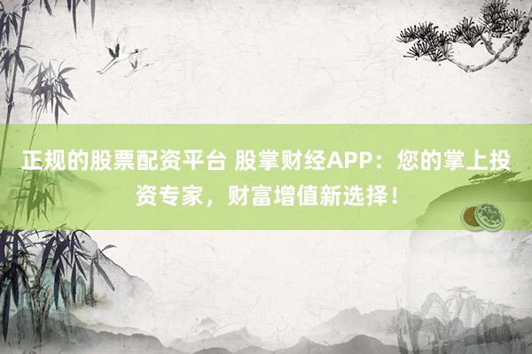 正规的股票配资平台 股掌财经APP：您的掌上投资专家，财富增值新选择！