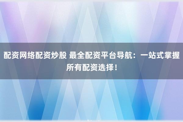配资网络配资炒股 最全配资平台导航：一站式掌握所有配资选择！