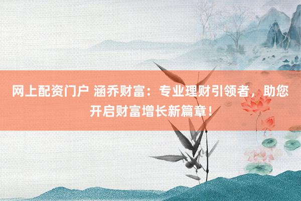 网上配资门户 涵乔财富：专业理财引领者，助您开启财富增长新篇章！