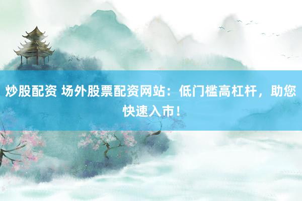 炒股配资 场外股票配资网站：低门槛高杠杆，助您快速入市！