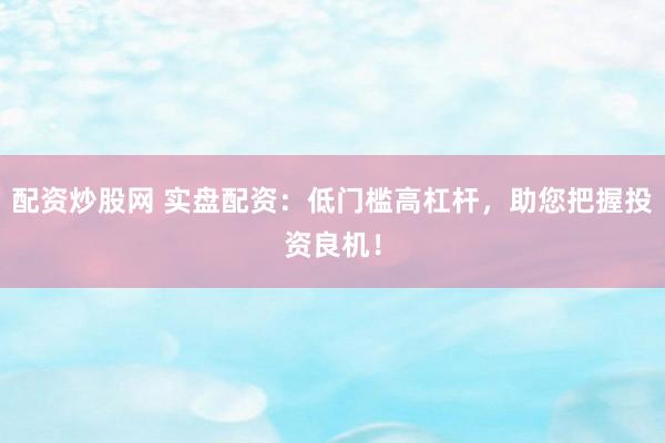 配资炒股网 实盘配资：低门槛高杠杆，助您把握投资良机！