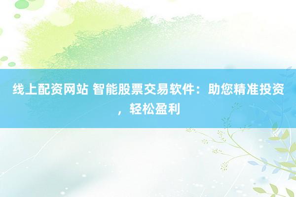 线上配资网站 智能股票交易软件：助您精准投资，轻松盈利