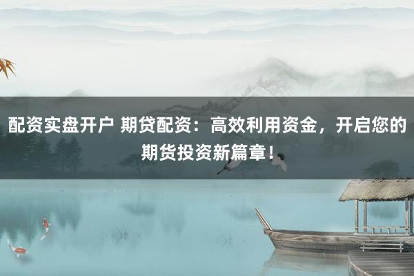 配资实盘开户 期贷配资：高效利用资金，开启您的期货投资新篇章！