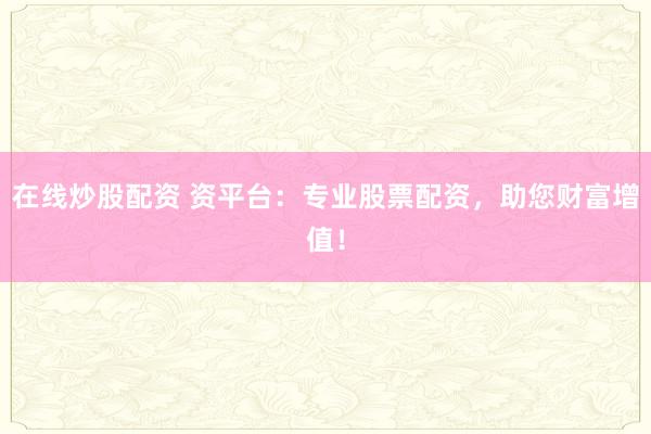 在线炒股配资 资平台：专业股票配资，助您财富增值！