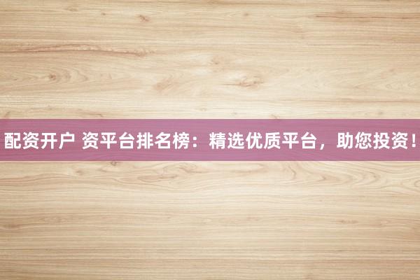 配资开户 资平台排名榜：精选优质平台，助您投资！
