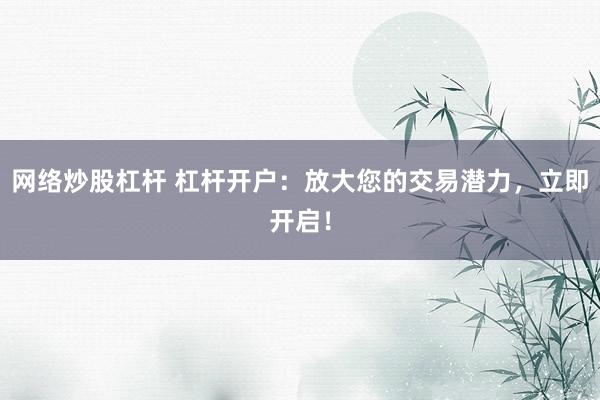 网络炒股杠杆 杠杆开户：放大您的交易潜力，立即开启！