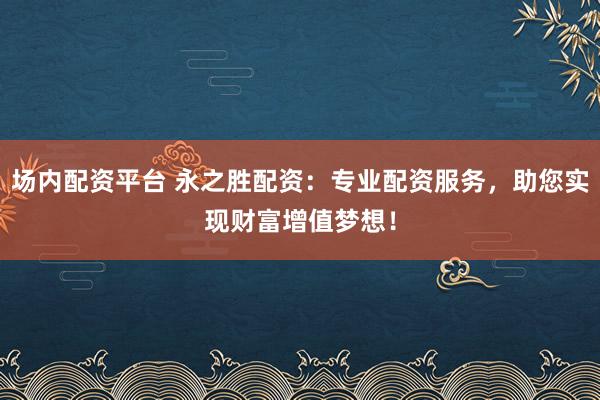 场内配资平台 永之胜配资:专业配资服务,助您实现财富增值梦想!