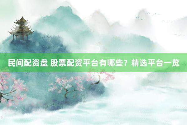 民间配资盘 股票配资平台有哪些?精选平台一览