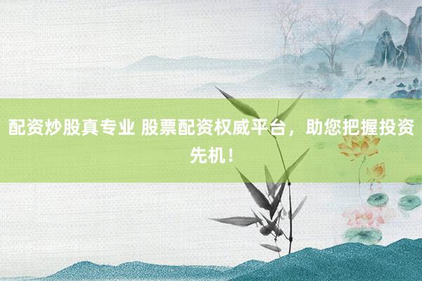 配资炒股真专业 股票配资权威平台,助您把握投资先机!