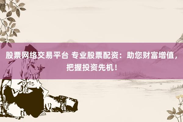 股票网络交易平台 专业股票配资：助您财富增值，把握投资先机！