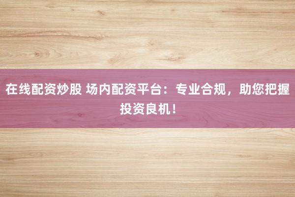 在线配资炒股 场内配资平台:专业合规,助您把握投资良机!