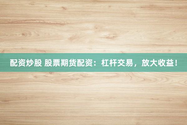 配资炒股 股票期货配资：杠杆交易，放大收益！