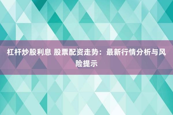 杠杆炒股利息 股票配资走势：最新行情分析与风险提示